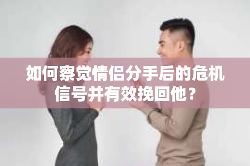 如何察觉情侣分手后的危机信号并有效挽回他? 如何察觉情侣分手后的危机信号并有效挽回他?