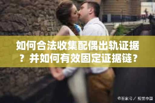 如何合法收集配偶出轨证据?并如何有效固定证据链? 如何合法收集配偶出轨证据?并如何有效固定证据链?