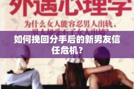 如何挽回分手后的新男友信任危机？