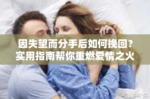 因失望而分手后如何挽回？实用指南帮你重燃爱情之火