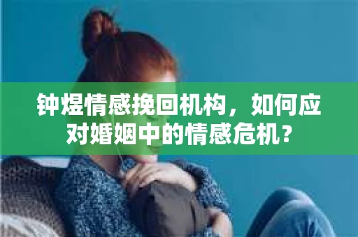 钟煜情感挽回机构,如何应对婚姻中的情感危机? 钟煜情感挽回机构,如何应对婚姻中的情感危机?