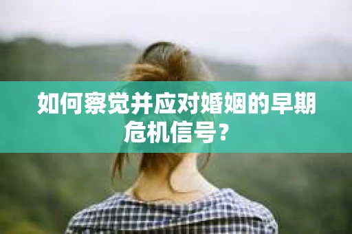 如何察觉并应对婚姻的早期危机信号？