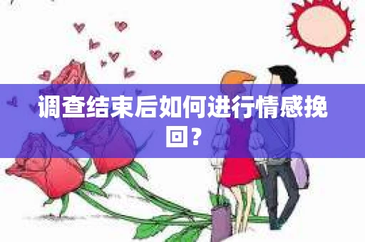 调查结束后如何进行情感挽回？