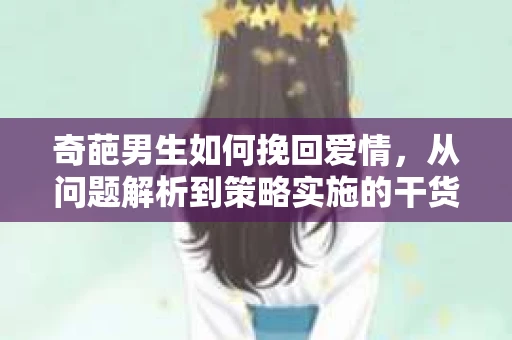 奇葩男生如何挽回爱情,从问题解析到策略实施的干货指南 奇葩男生如何挽回爱情,从问题解析到策略实施的干货指南