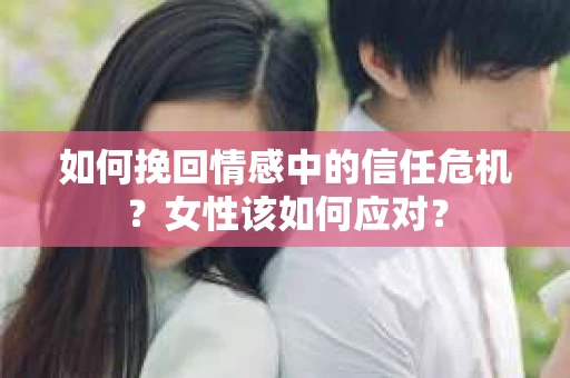 如何挽回情感中的信任危机?女性该如何应对? 如何挽回情感中的信任危机?女性该如何应对?