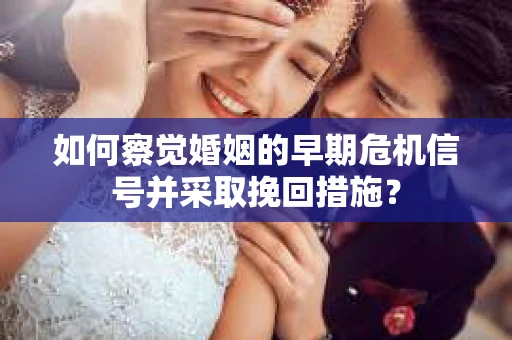如何察觉婚姻的早期危机信号并采取挽回措施？