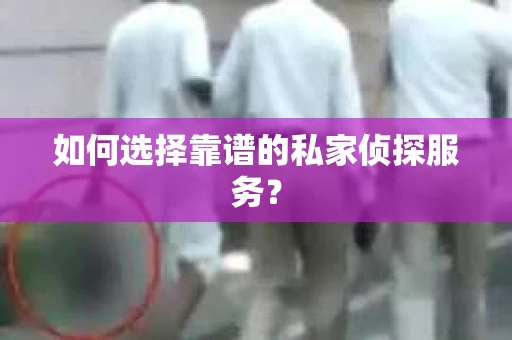 如何选择靠谱的私家侦探服务? 如何选择靠谱的私家侦探服务?