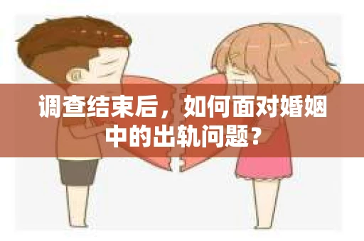 调查结束后,如何面对婚姻中的出轨问题? 调查结束后,如何面对婚姻中的出轨问题?