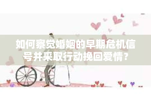 如何察觉婚姻的早期危机信号并采取行动挽回爱情？