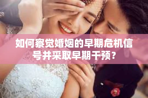 如何察觉婚姻的早期危机信号并采取早期干预？