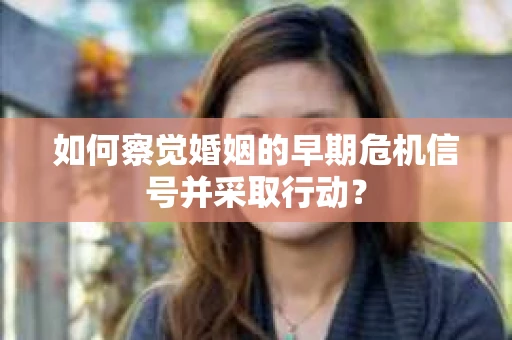 如何察觉婚姻的早期危机信号并采取行动？