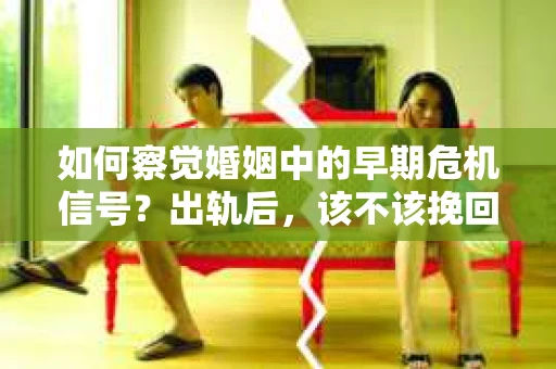 如何察觉婚姻中的早期危机信号？出轨后，该不该挽回怎么办？