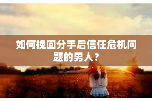 如何挽回分手后信任危机问题的男人？