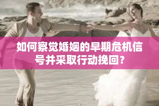 如何察觉婚姻的早期危机信号并采取行动挽回？