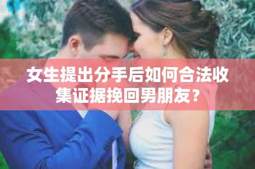 女生提出分手后如何合法收集证据挽回男朋友? 女生提出分手后如何合法收集证据挽回男朋友?