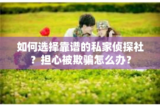 如何选择靠谱的私家侦探社？担心被欺骗怎么办？
