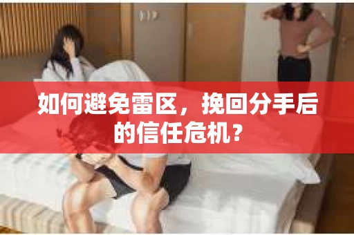 如何避免雷区，挽回分手后的信任危机？