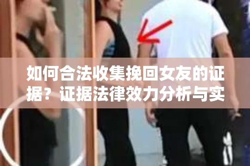 如何合法收集挽回女友的证据？证据法律效力分析与实践指南