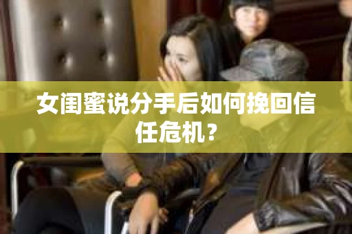 女闺蜜说分手后如何挽回信任危机? 女闺蜜说分手后如何挽回信任危机?
