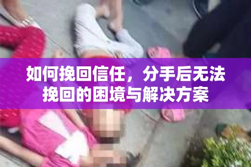 如何挽回信任，分手后无法挽回的困境与解决方案