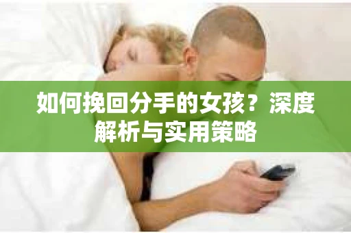如何挽回分手的女孩?深度解析与实用策略 如何挽回分手的女孩?深度解析与实用策略