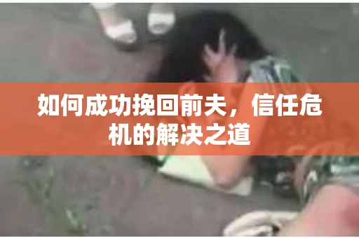如何成功挽回前夫，信任危机的解决之道