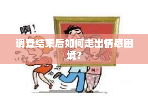 调查结束后如何走出情感困境？