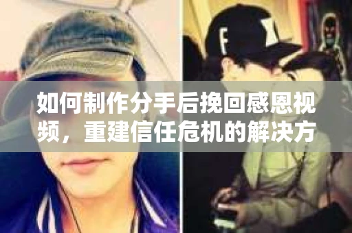 如何制作分手后挽回感恩视频，重建信任危机的解决方案