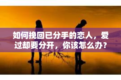 如何挽回已分手的恋人，爱过却要分开，你该怎么办？