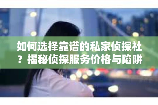 如何选择靠谱的私家侦探社?揭秘侦探服务价格与陷阱 如何选择靠谱的私家侦探社?揭秘侦探服务价格与陷阱