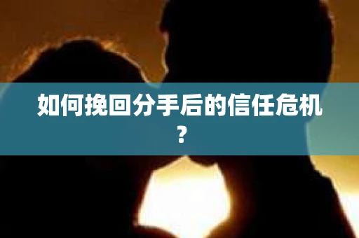 如何挽回分手后的信任危机？
