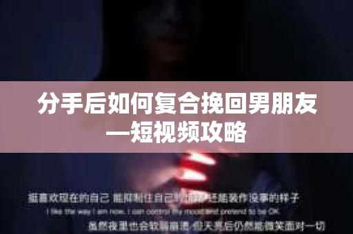 分手后如何复合挽回男朋友—短视频攻略