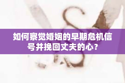 如何察觉婚姻的早期危机信号并挽回丈夫的心？
