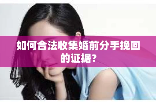 如何合法收集婚前分手挽回的证据? 如何合法收集婚前分手挽回的证据?