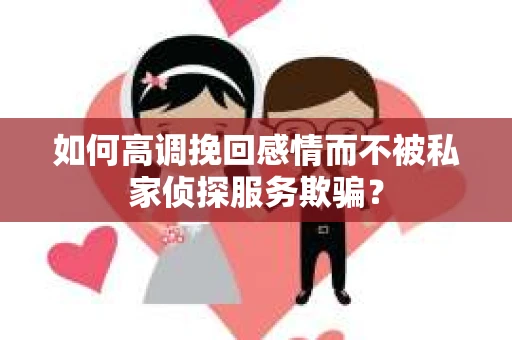如何高调挽回感情而不被私家侦探服务欺骗？