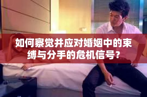 如何察觉并应对婚姻中的束缚与分手的危机信号? 如何察觉并应对婚姻中的束缚与分手的危机信号?