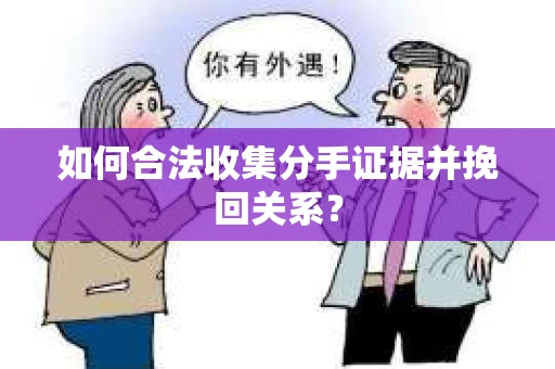 如何合法收集分手证据并挽回关系? 如何合法收集分手证据并挽回关系?