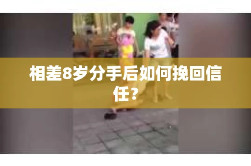 相差8岁分手后如何挽回信任? 相差8岁分手后如何挽回信任?