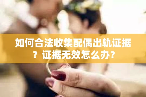 如何合法收集配偶出轨证据？证据无效怎么办？