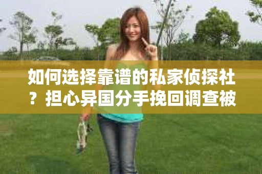 如何选择靠谱的私家侦探社?担心异国分手挽回调查被欺骗怎么办? 如何选择靠谱的私家侦探社?担心异国分手挽回调查被欺骗怎么办?