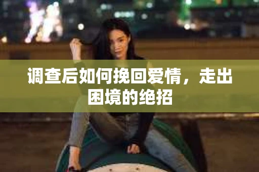 调查后如何挽回爱情,走出困境的绝招 调查后如何挽回爱情,走出困境的绝招