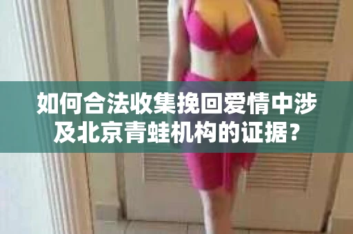 如何合法收集挽回爱情中涉及北京青蛙机构的证据？