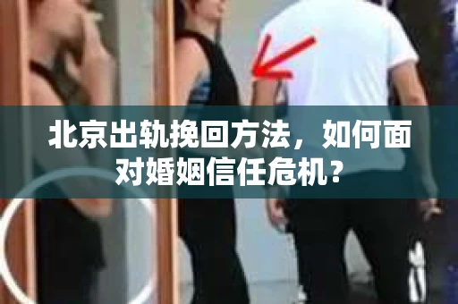 北京出轨挽回方法,如何面对婚姻信任危机? 北京出轨挽回方法,如何面对婚姻信任危机?