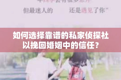 如何选择靠谱的私家侦探社以挽回婚姻中的信任？