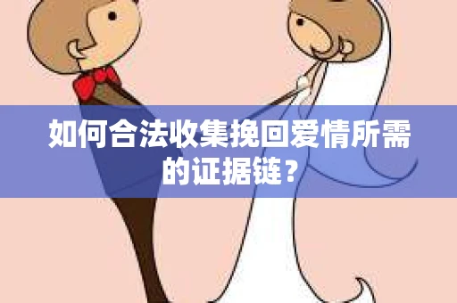 如何合法收集挽回爱情所需的证据链？