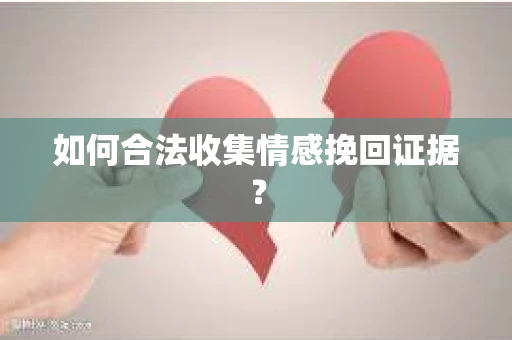 如何合法收集情感挽回证据？