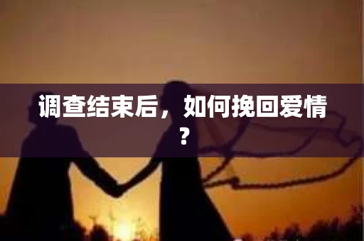 调查结束后,如何挽回爱情? 调查结束后,如何挽回爱情?