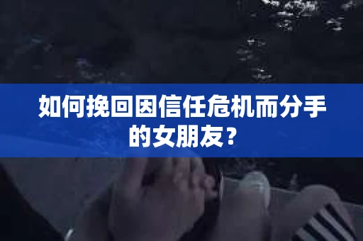 如何挽回因信任危机而分手的女朋友？