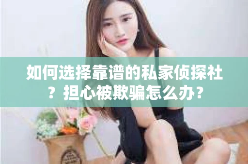 如何选择靠谱的私家侦探社？担心被欺骗怎么办？