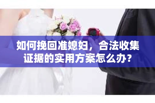 如何挽回准媳妇，合法收集证据的实用方案怎么办？